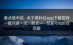 差点就中招 - 关于黑料社app下载官网…我只说一次：别点——但更可怕的在后面