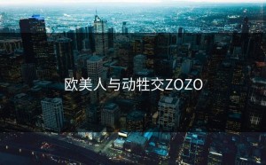 欧美人与动牲交ZOZO