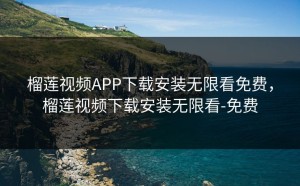 榴莲视频APP下载安装无限看免费，榴莲视频下载安装无限看-免费