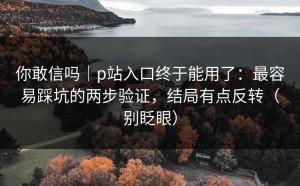 你敢信吗｜p站入口终于能用了：最容易踩坑的两步验证，结局有点反转（别眨眼）