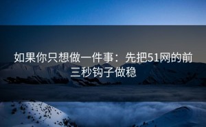 如果你只想做一件事：先把51网的前三秒钩子做稳