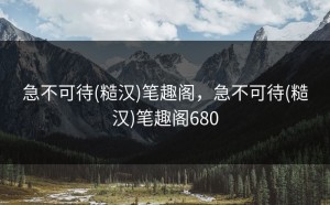 急不可待(糙汉)笔趣阁，急不可待(糙汉)笔趣阁680