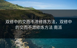 双修中的交而不泄修炼方法，双修中的交而不泄修炼方法 南派