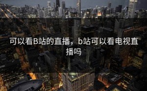 可以看B站的直播，b站可以看电视直播吗