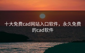 十大免费cad网站入口软件，永久免费的cad软件