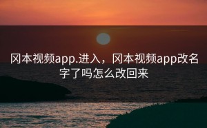 冈本视频app.进入，冈本视频app改名字了吗怎么改回来