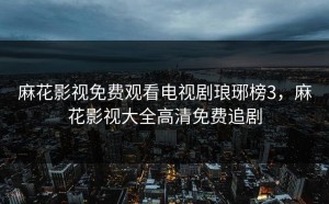 麻花影视免费观看电视剧琅琊榜3，麻花影视大全高清免费追剧
