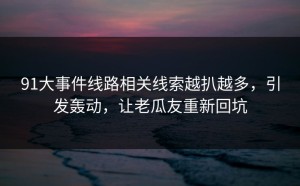 91大事件线路相关线索越扒越多，引发轰动，让老瓜友重新回坑