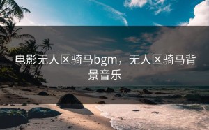 电影无人区骑马bgm，无人区骑马背景音乐