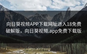 向日葵视频APP下载网址进入18免费破解版，向日葵视频.app免费下载版