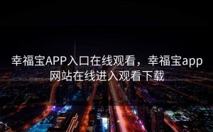 幸福宝APP入口在线观看，幸福宝app网站在线进入观看下载