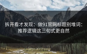 拆开看才发现：做91官网标题别堆词：推荐逻辑这三句式更自然
