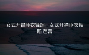 女式开襟睡衣舞蹈，女式开襟睡衣舞蹈 芭蕾