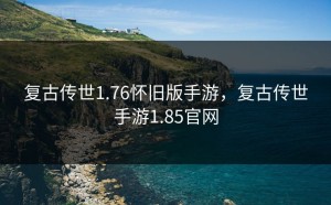 复古传世1.76怀旧版手游，复古传世手游1.85官网