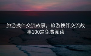 旅游换伴交流故事，旅游换伴交流故事100篇免费阅读