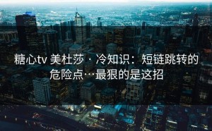 糖心tv 美杜莎 · 冷知识：短链跳转的危险点…最狠的是这招
