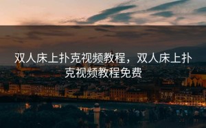 双人床上扑克视频教程，双人床上扑克视频教程免费