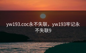 yw193.coc永不失联，yw193牢记永不失联9