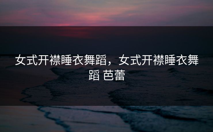 女式开襟睡衣舞蹈，女式开襟睡衣舞蹈 芭蕾