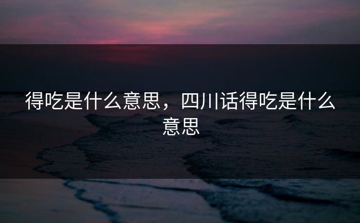 得吃是什么意思,四川话得吃是什么意思 得吃是什么意思,四川话得吃是什么意思