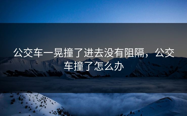 公交车一晃撞了进去没有阻隔，公交车撞了怎么办