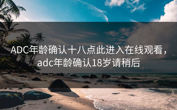 ADC年龄确认十八点此进入在线观看，adc年龄确认18岁请稍后