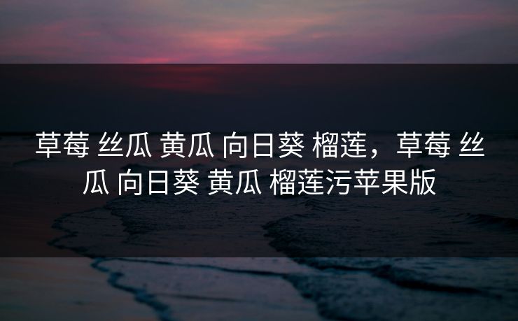 草莓 丝瓜 黄瓜 向日葵 榴莲,草莓 丝瓜 向日葵 黄瓜 榴莲污苹果版 草莓 丝瓜 黄瓜 向日葵 榴莲,草莓 丝瓜 向日葵 黄瓜 榴莲污苹果版
