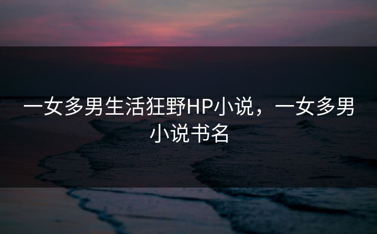 一女多男生活狂野HP小说，一女多男小说书名