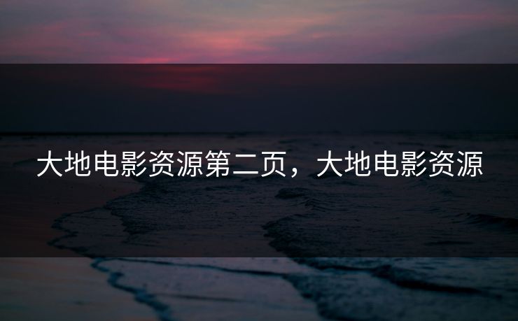 大地电影资源第二页,大地电影资源 大地电影资源第二页,大地电影资源