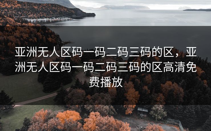亚洲无人区码一码二码三码的区，亚洲无人区码一码二码三码的区高清免费播放