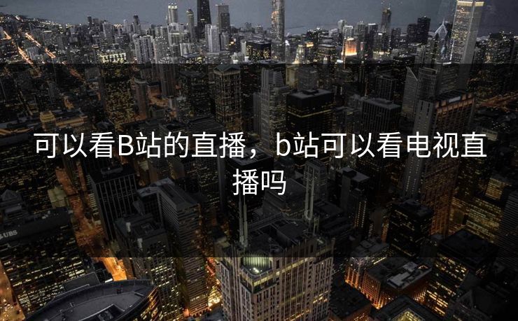 可以看B站的直播，b站可以看电视直播吗