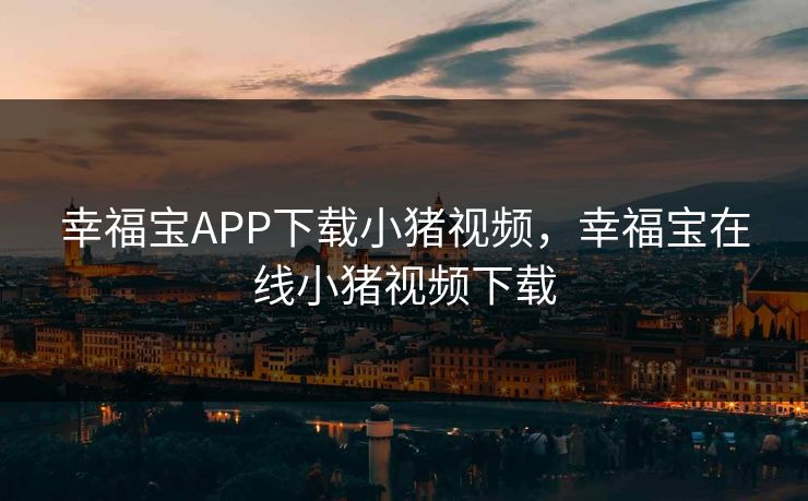 幸福宝APP下载小猪视频,幸福宝在线小猪视频下载 幸福宝APP下载小猪视频,幸福宝在线小猪视频下载