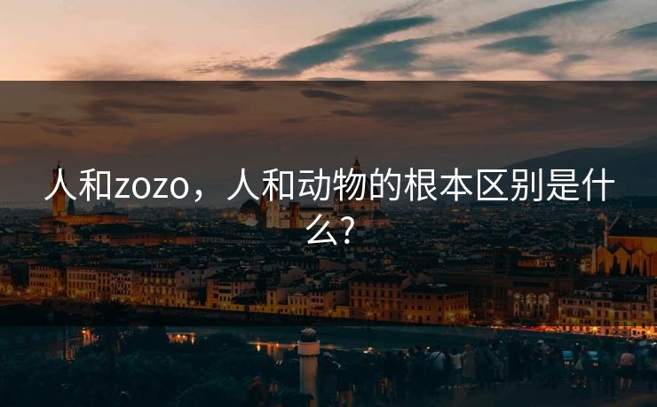 人和zozo,人和动物的根本区别是什么? 人和zozo,人和动物的根本区别是什么?