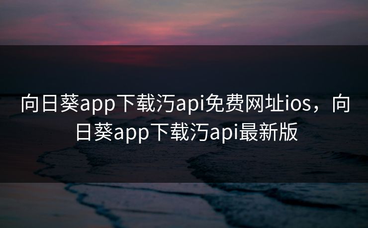 向日葵app下载汅api免费网址ios，向日葵app下载汅api最新版