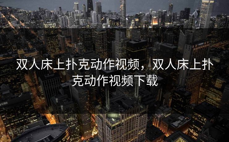 双人床上扑克动作视频,双人床上扑克动作视频下载 双人床上扑克动作视频,双人床上扑克动作视频下载