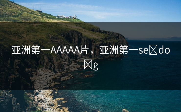 亚洲第一AAAAA片，亚洲第一se do g