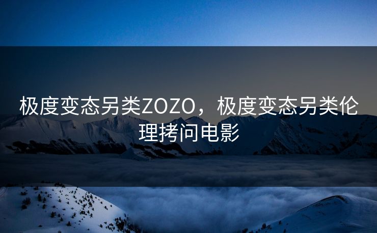极度变态另类ZOZO，极度变态另类伦理拷问电影