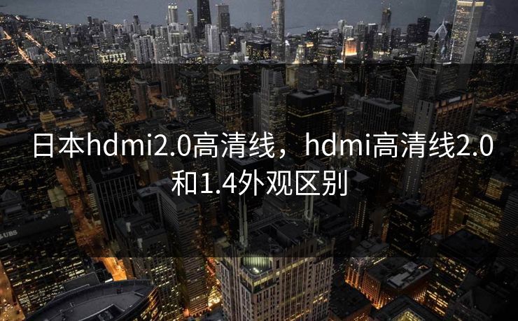 日本hdmi2.0高清线,hdmi高清线2.0和1.4外观区别 日本hdmi2.0高清线,hdmi高清线2.0和1.4外观区别