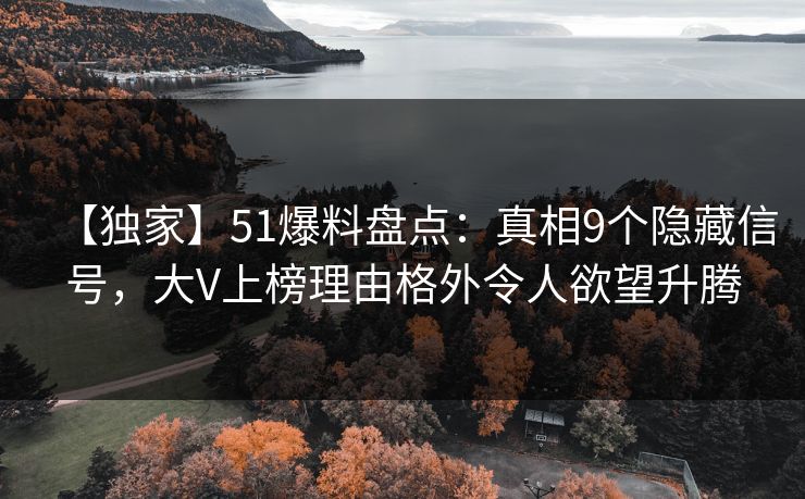 【独家】51爆料盘点：真相9个隐藏信号，大V上榜理由格外令人欲望升腾