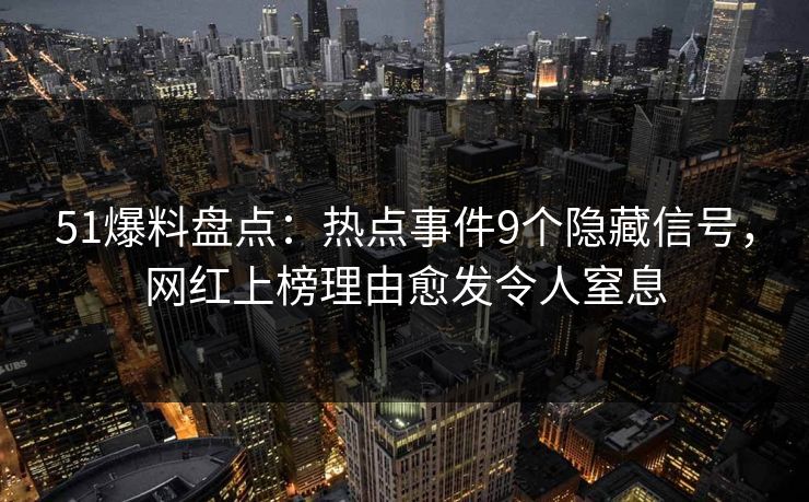 51爆料盘点:热点事件9个隐藏信号,网红上榜理由愈发令人窒息 51爆料盘点:热点事件9个隐藏信号,网红上榜理由愈发令人窒息