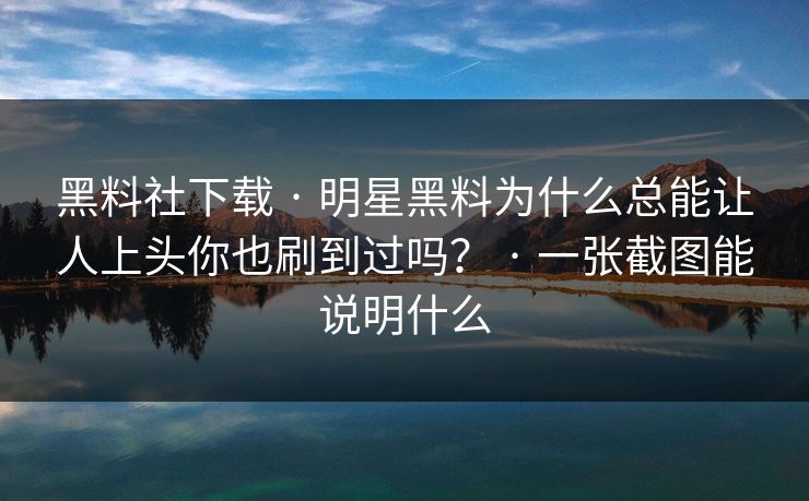 黑料社下载 · 明星黑料为什么总能让人上头你也刷到过吗？ · 一张截图能说明什么