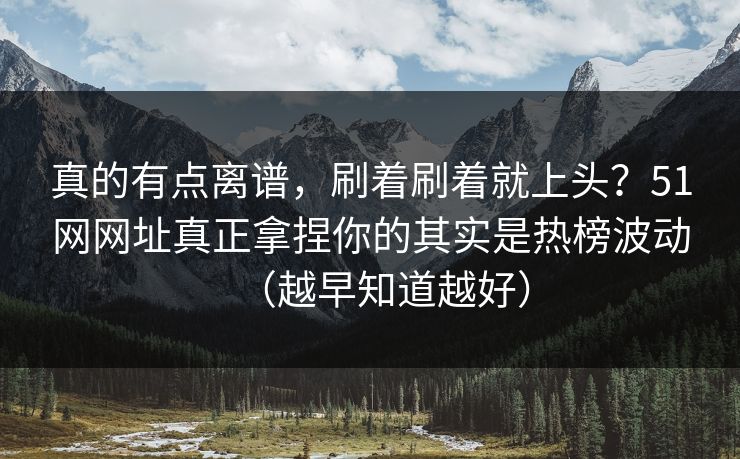 真的有点离谱，刷着刷着就上头？51网网址真正拿捏你的其实是热榜波动（越早知道越好）