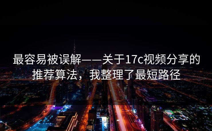 最容易被误解——关于17c视频分享的推荐算法，我整理了最短路径