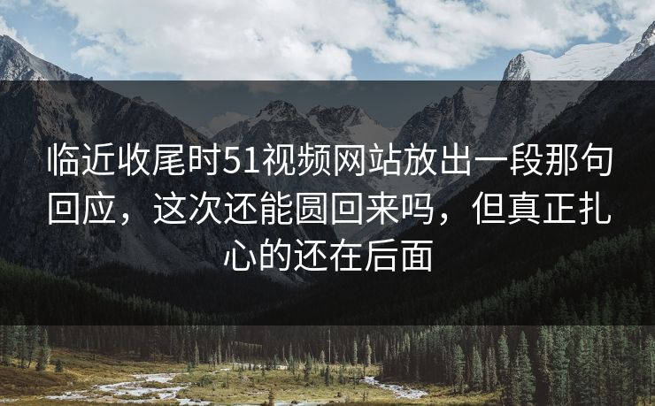 临近收尾时51视频网站放出一段那句回应，这次还能圆回来吗，但真正扎心的还在后面