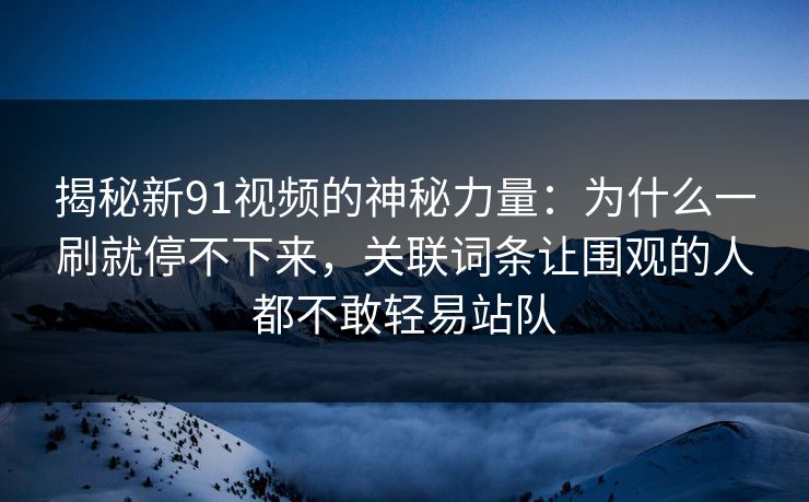 揭秘新91视频的神秘力量：为什么一刷就停不下来，关联词条让围观的人都不敢轻易站队