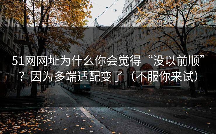 51网网址为什么你会觉得“没以前顺”?因为多端适配变了(不服你来试) 51网网址为什么你会觉得“没以前顺”?因为多端适配变了(不服你来试)