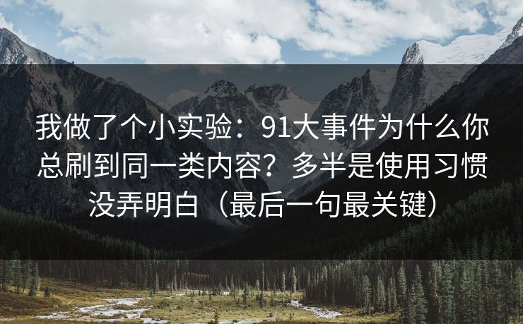 我做了个小实验:91大事件为什么你总刷到同一类内容?多半是使用习惯没弄明白(最后一句最关键) 我做了个小实验:91大事件为什么你总刷到同一类内容?多半是使用习惯没弄明白(最后一句最关键)