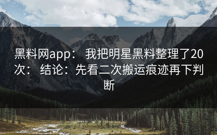 黑料网app： 我把明星黑料整理了20次： 结论：先看二次搬运痕迹再下判断