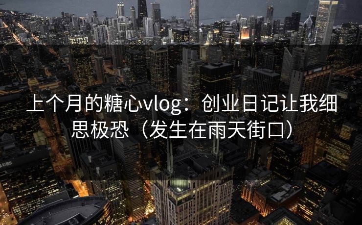 上个月的糖心vlog：创业日记让我细思极恐（发生在雨天街口）