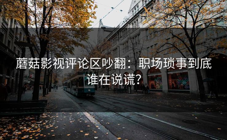 蘑菇影视评论区吵翻：职场琐事到底谁在说谎？